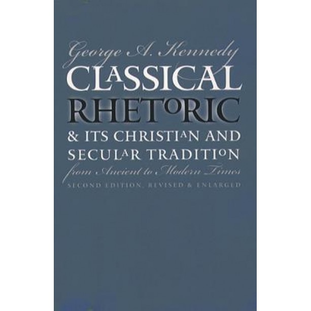Classical Rhetoric and Its Christian and Secular Tradition from Ancient to Modern Times, George A. Kennedy