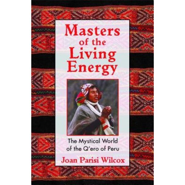 Masters of the Living Energy: The Mystical World of the Q'Ero of Peru, Joan Parisi Wilcox