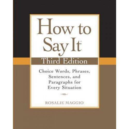 How to Say It: Choice Words, Phrases, Sentences, and Paragraphs for Every Situation, Rosalie Maggio