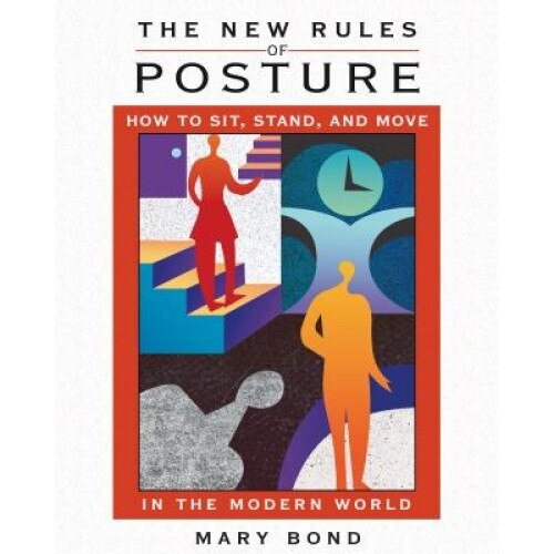 The New Rules of Posture: How to Sit, Stand, and Move in the Modern World, Mary Bond