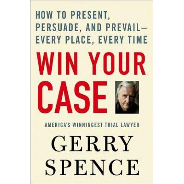 Win Your Case: How to Present, Persuade, and Prevail---Every Place, Every Time, Gerry L. Spence