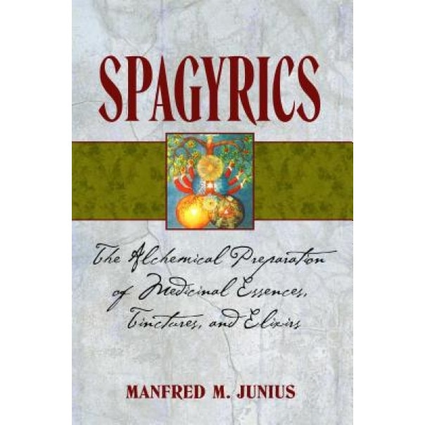 Spagyrics: The Alchemical Preparation of Medicinal Essences, Tinctures, and Elixirs, Manfred M. Junius