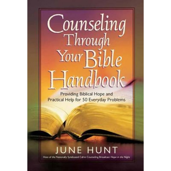 Counseling Through Your Bible Handbook: Providing Biblical Hope and Practical Help for Everyday Problems, June Hunt