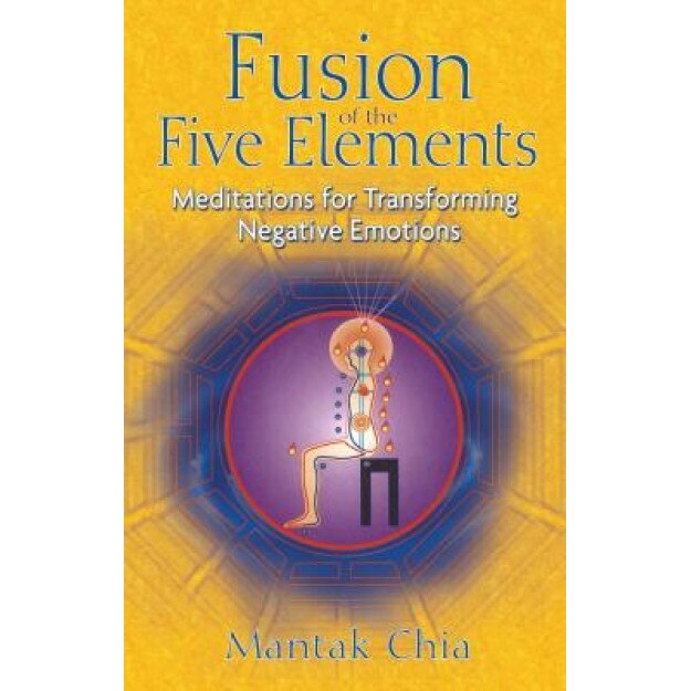 Fusion of the Five Elements: Meditations for Transforming Negative Emotions - Mantak Chia