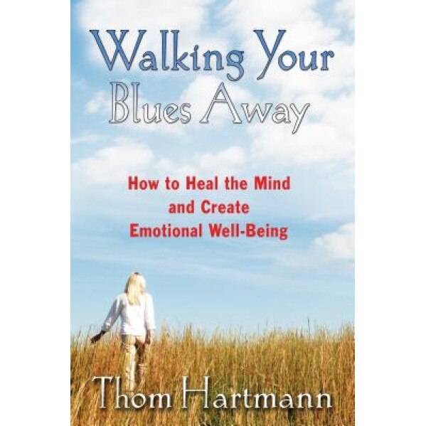 Walking Your Blues Away: How to Heal the Mind and Create Emotional Well-Being, Thom Hartmann