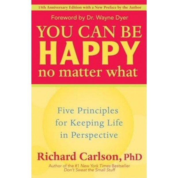 You Can Be Happy No Matter What: Five Principles for Keeping Life in Perspective, Richard Carlson