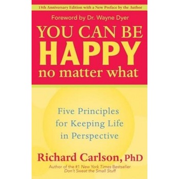 You Can Be Happy No Matter What: Five Principles for Keeping Life in Perspective, Richard Carlson You Can Be Happy No Matter What: Five Principles for Keeping Life in Perspective, Richard Carlson