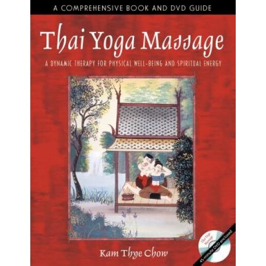 Thai Yoga Massage: A Dynamic Therapy for Physical Well-Being and Spiritual Energy, Kam Thye Chow