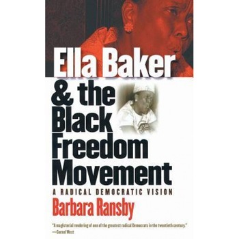 Ella Baker and the Black Freedom Movement: A Radical Democratic Vision, Barbara Ransby Ella Baker and the Black Freedom Movement: A Radical Democratic Vision, Barbara Ransby