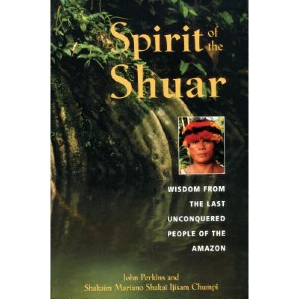 Spirit of the Shuar: Wisdom from the Last Unconquered People of the Amazon, John Perkins, Shakaim Mariano Shakai Ijisam Chumpi