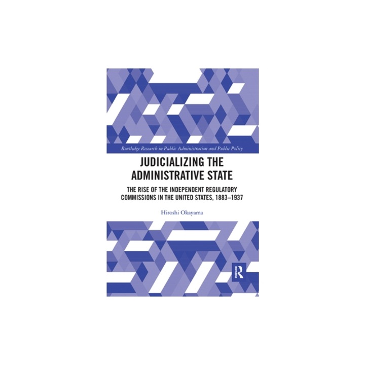 Judicializing the Administrative State: The Rise of the Independent Regulatory Commissions in the United States, 1883-1937, Hiroshi Okayama