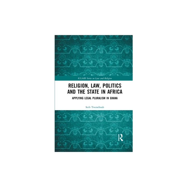 Religion, Law, Politics and the State in Africa: Applying Legal Pluralism in Ghana, Seth Tweneboah
