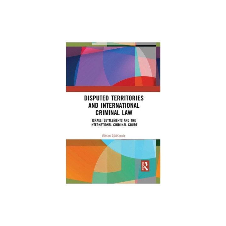 Disputed Territories and International Criminal Law: Israeli Settlements and the International Criminal Court, Simon McKenzie