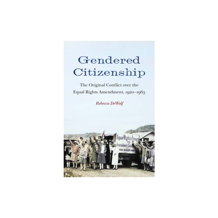 Gendered Citizenship: The Original Conflict Over the Equal Rights Amendment, 1920-1963, Rebecca Dewolf