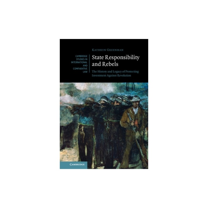 State Responsibility and Rebels: The History and Legacy of Protecting Investment Against Revolution, Kathryn Greenman