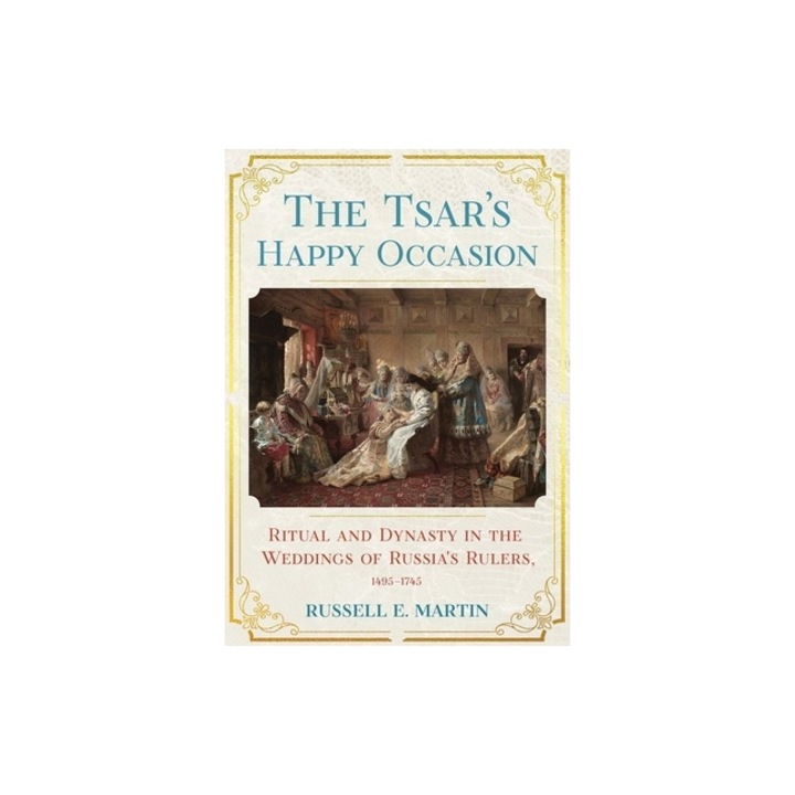 The Tsar's Happy Occasion: Ritual and Dynasty in the Weddings of Russia's Rulers, 1495-1745, Russell E. Martin