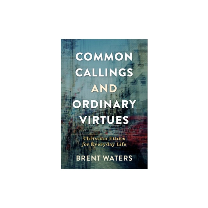 Common Callings and Ordinary Virtues: Christian Ethics for Everyday Life, Brent Waters