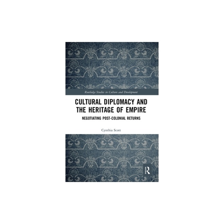 Cultural Diplomacy and the Heritage of Empire: Negotiating Post-Colonial Returns, Cynthia Scott