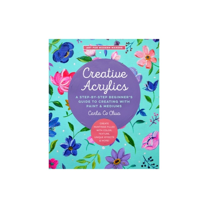 Creative Acrylics: A Step-By-Step Beginner's Guide to Creating with Paint & Mediums - Create Paintings Filled with Color, Texture, Unique, Carla Co Chua