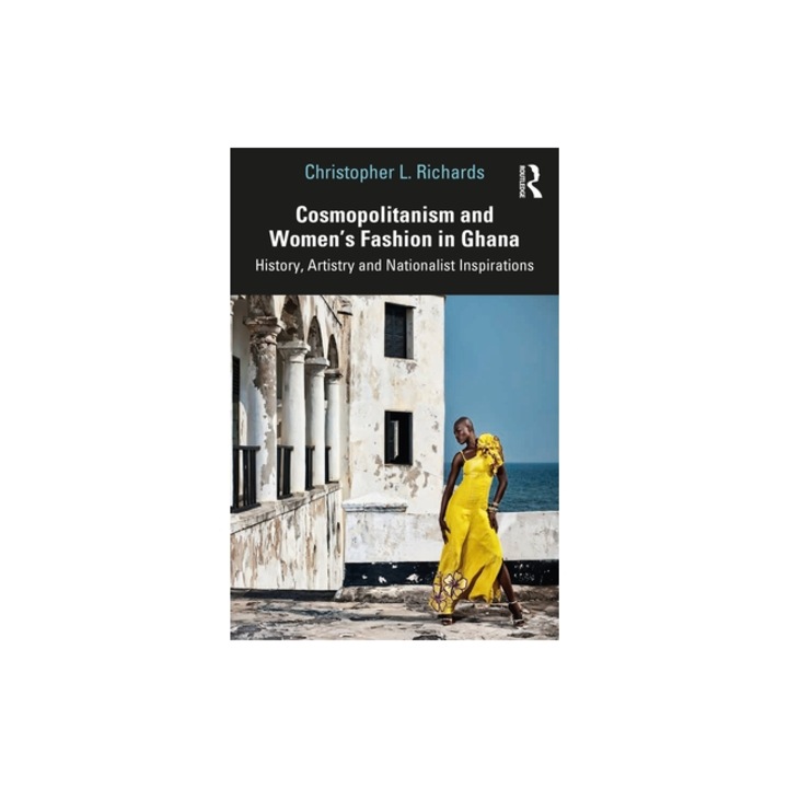 Cosmopolitanism and Women's Fashion in Ghana: History, Artistry and Nationalist Inspirations, Christopher L. Richards