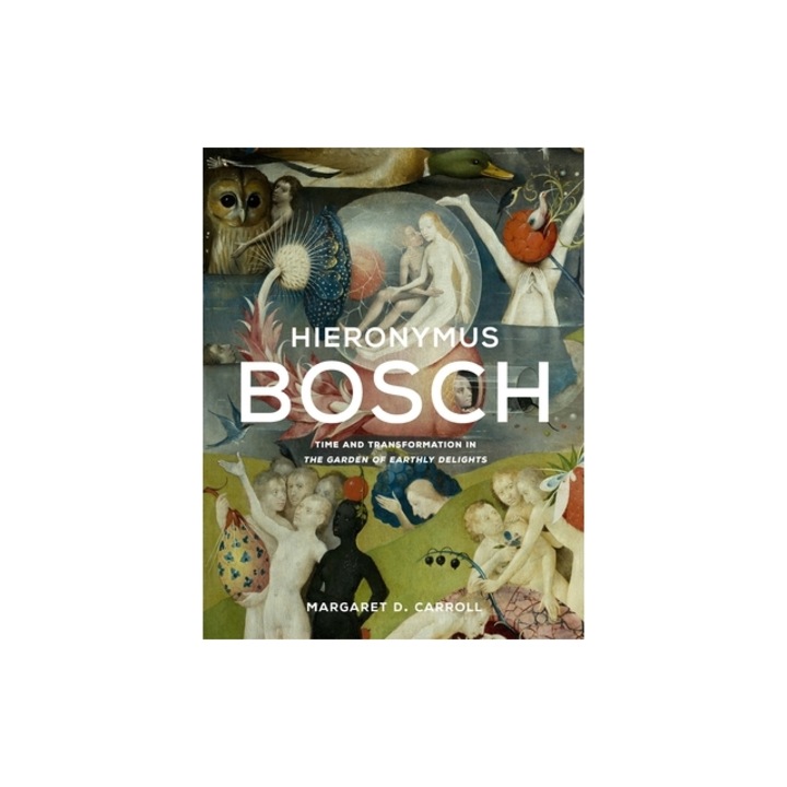 Hieronymus Bosch: Time and Transformation in the Garden of Earthly Delights, Margaret D. Carroll