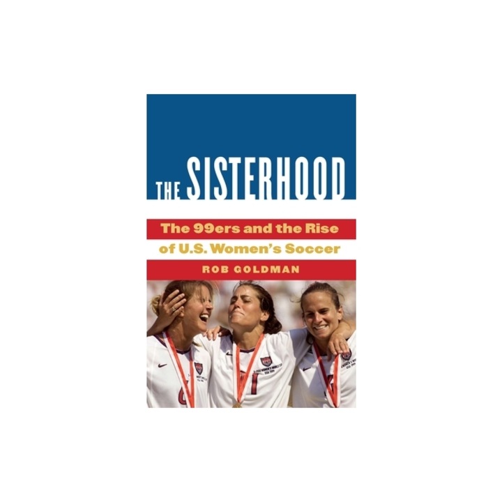 The Sisterhood: The 99ers and the Rise of U.S. Women's Soccer, Rob Goldman