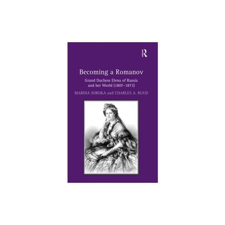 Becoming a Romanov. Grand Duchess Elena of Russia and Her World (1807-1873), Marina Soroka