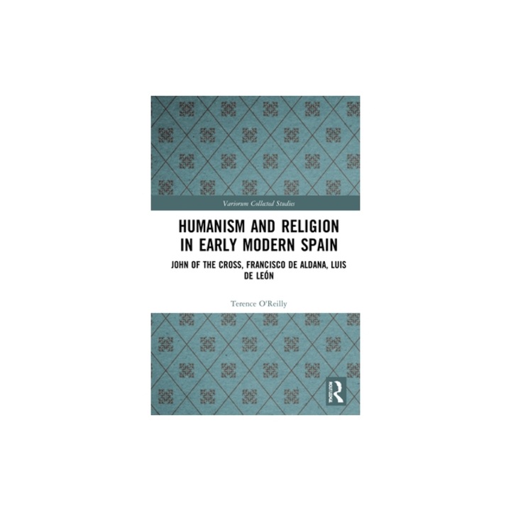 Humanism and Religion in Early Modern Spain: John of the Cross, Francisco de Aldana, Luis de Le, Terence O'Reilly