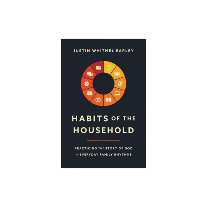 Habits of the Household: Practicing the Story of God in Everyday Family Rhythms, Justin Whitmel Earley