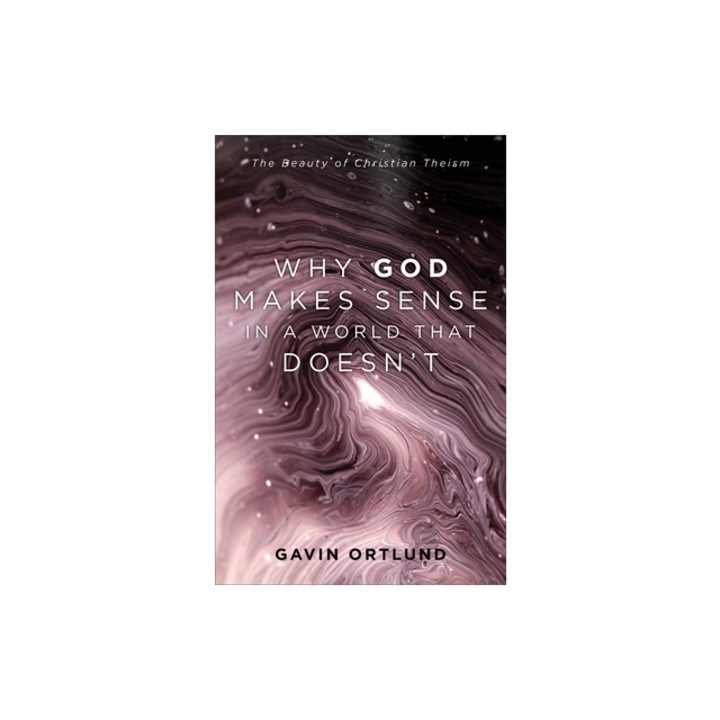 Why God Makes Sense in a World That Doesn't: The Beauty of Christian Theism, Gavin Ortlund