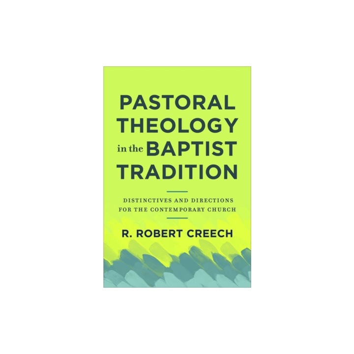 Pastoral Theology in the Baptist Tradition: Distinctives and Directions for the Contemporary Church, R. Robert Creech