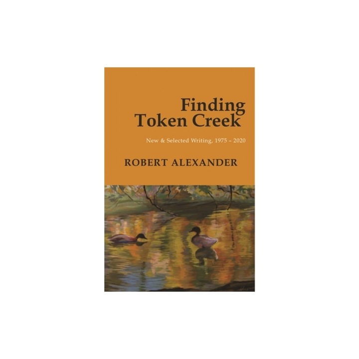 Finding Token Creek New & Selected Writing, 1975-2020, Robert Alexander