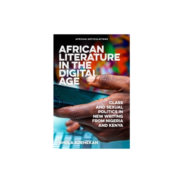African Literature in the Digital Age Class and Sexual Politics in New Writing from Nigeria and Kenya, Shola Adenekan