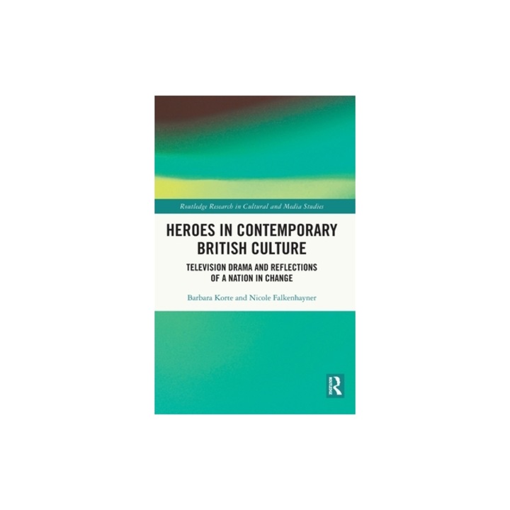 Heroes in Contemporary British Culture Television Drama and Reflections of a Nation in Change, Barbara Korte