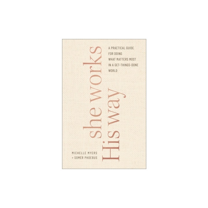She Works His Way A Practical Guide for Doing What Matters Most in a Get-Things-Done World, Michelle Myers