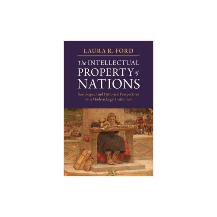 The Intellectual Property of Nations Sociological and Historical Perspectives on a Modern Legal Institution, Laura R. Ford