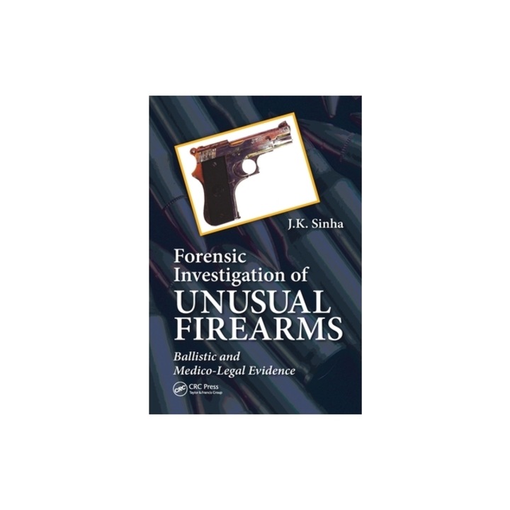 Forensic Investigation of Unusual Firearms Ballistic and Medico-Legal Evidence, J. K. Sinha