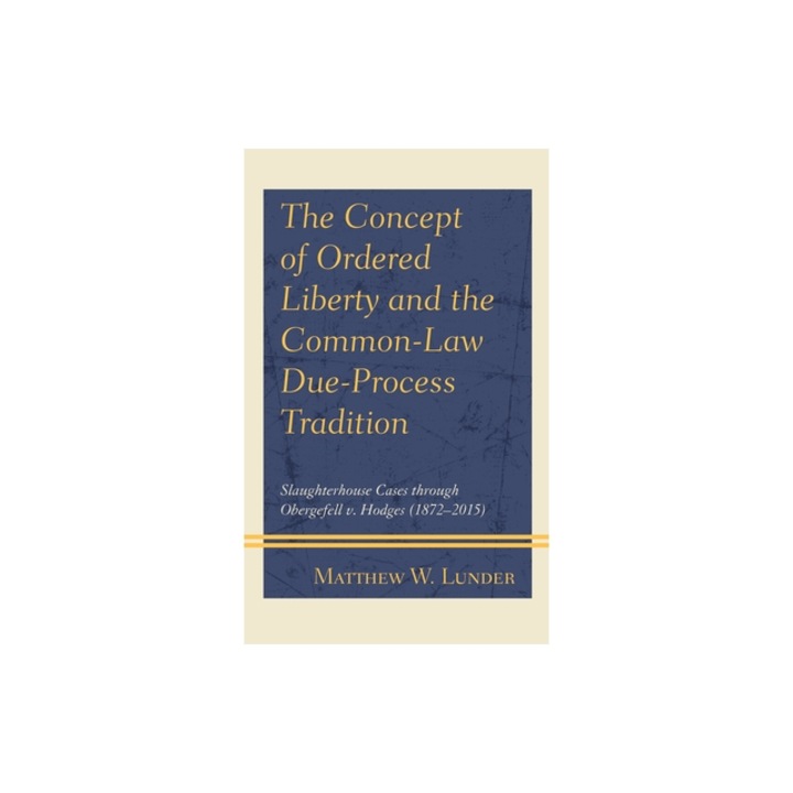 The Concept of Ordered Liberty and the Common-Law Due-Process Tradition Slaughterhouse Cases Through Obergefell V. Hodges (1872-2015), Matthew W. Lunder