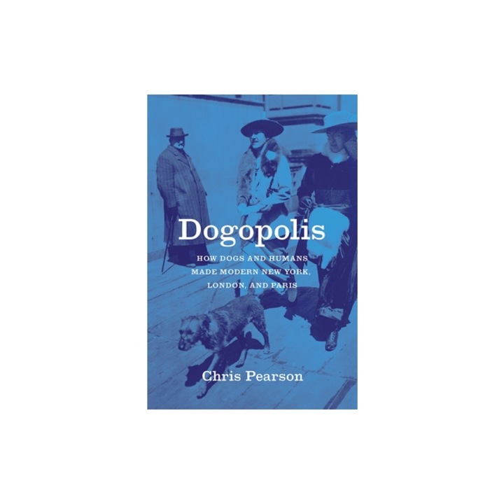 Dogopolis How Dogs and Humans Made Modern New York, London, and Paris, Chris Pearson