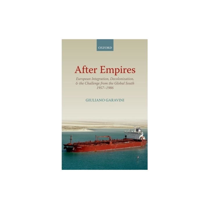 After Empires European Integration, Decolonization, and the Challenge from the Global South 1957-1986, Giuliano Garavini