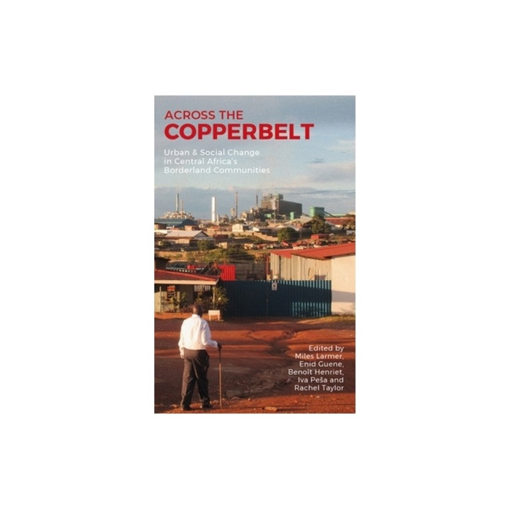 Across the Copperbelt Urban & Social Change in Central Africa's Borderland Communities, Miles Larmer