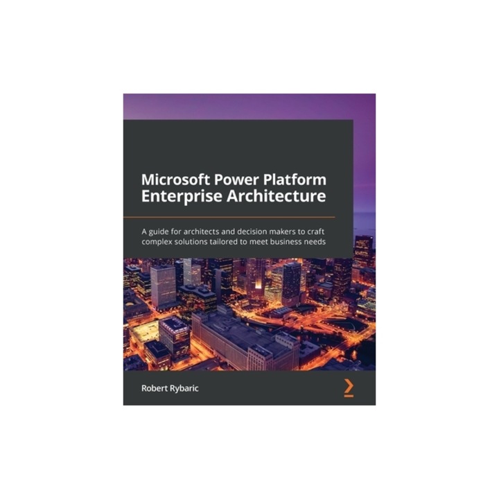Microsoft Power Platform Enterprise Architecture A guide for architects and decision makers to craft complex solutions tailored to meet business need, Robert Rybaric