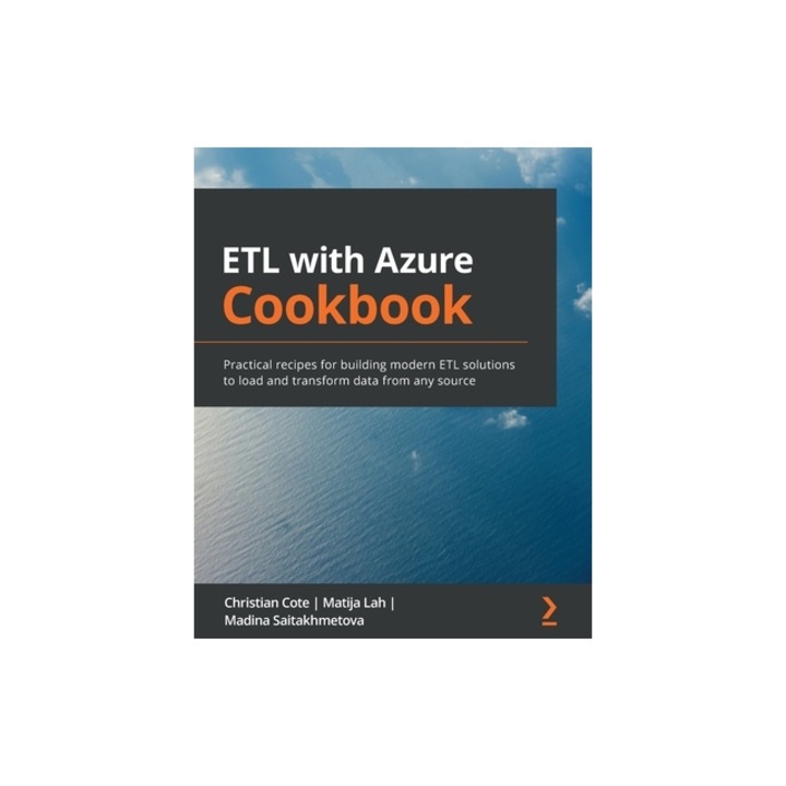ETL with Azure Cookbook Practical recipes for building modern ETL solutions to load and transform data from any source, Cot