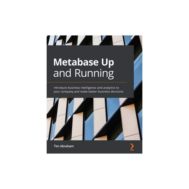 Metabase Up and Running Introduce business intelligence and analytics to your company and make better business decisions, Tim Abraham