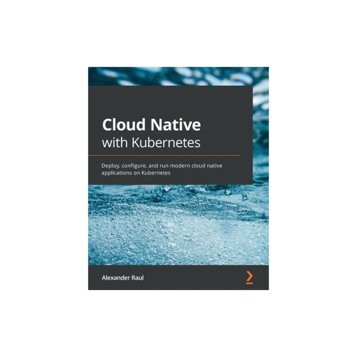 Cloud Native with Kubernetes Deploy, configure, and run modern cloud native applications on Kubernetes, Alexander Raul