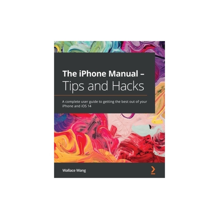The iPhone Manual - Tips and Hacks A complete user guide to getting the best out of your iPhone and iOS 14, Wallace Wang