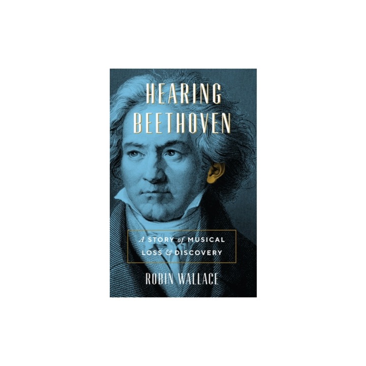 Hearing Beethoven A Story of Musical Loss and Discovery, Robin Wallace