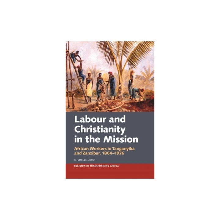 Labour & Christianity in the Mission African Workers in Tanganyika and Zanzibar, 1864-1926, Michelle Liebst