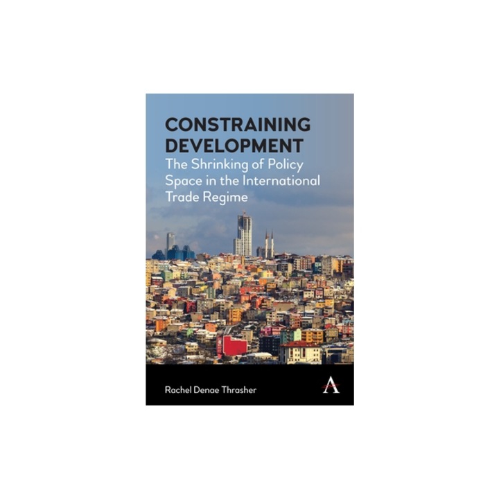 Constraining Development The Shrinking of Policy Space in the International Trade Regime, Rachel Thrasher