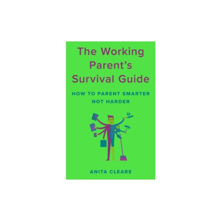 The Working Parent's Survival Guide How to Parent Smarter Not Harder, Anita Cleare